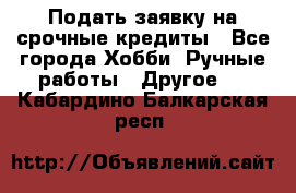 Подать заявку на срочные кредиты - Все города Хобби. Ручные работы » Другое   . Кабардино-Балкарская респ.